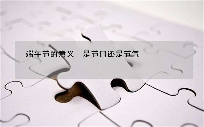 端午节的意义 是节日还是节气